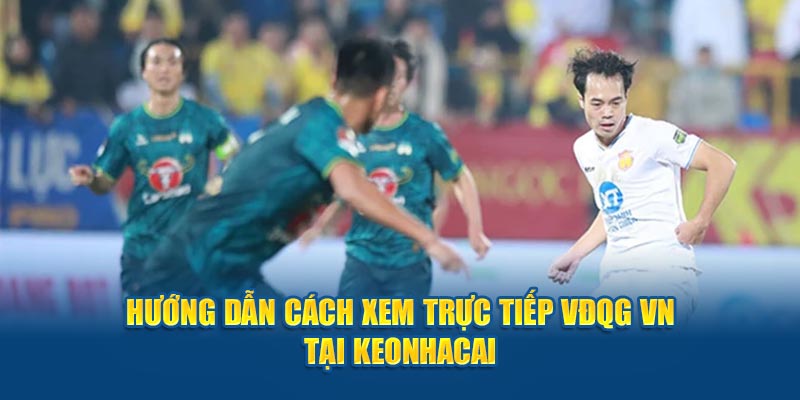 Hướng dẫn cách xem trực tiếp VĐQG VN tại keonhacai