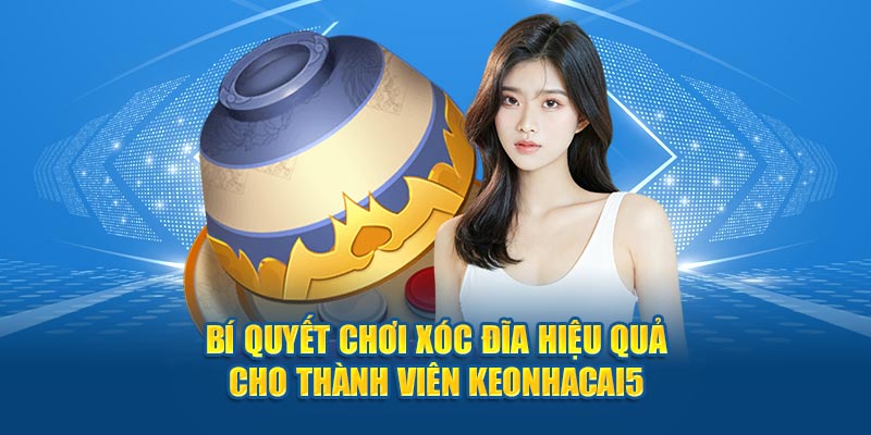 Bí quyết chơi xóc đĩa hiệu quả cho thành viên Keonhacai5